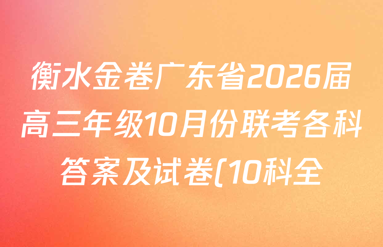 衡水金卷广东省2026届高三年级10月份联考各科答案及试卷(10科全) 衡水金卷广东省2026届高三年级10月份联考各科答案及试卷(10科全)