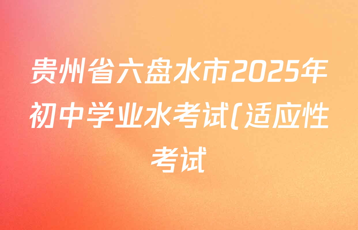 贵州省六盘水市2025年初中学业水考试(适应性考试)试卷试卷及答案汇总(含化学、历史、物理等) 贵州省六盘水市2025年初中学业水考试(适应性考试)试卷试卷及答案汇总(含化学、历史、物理等)