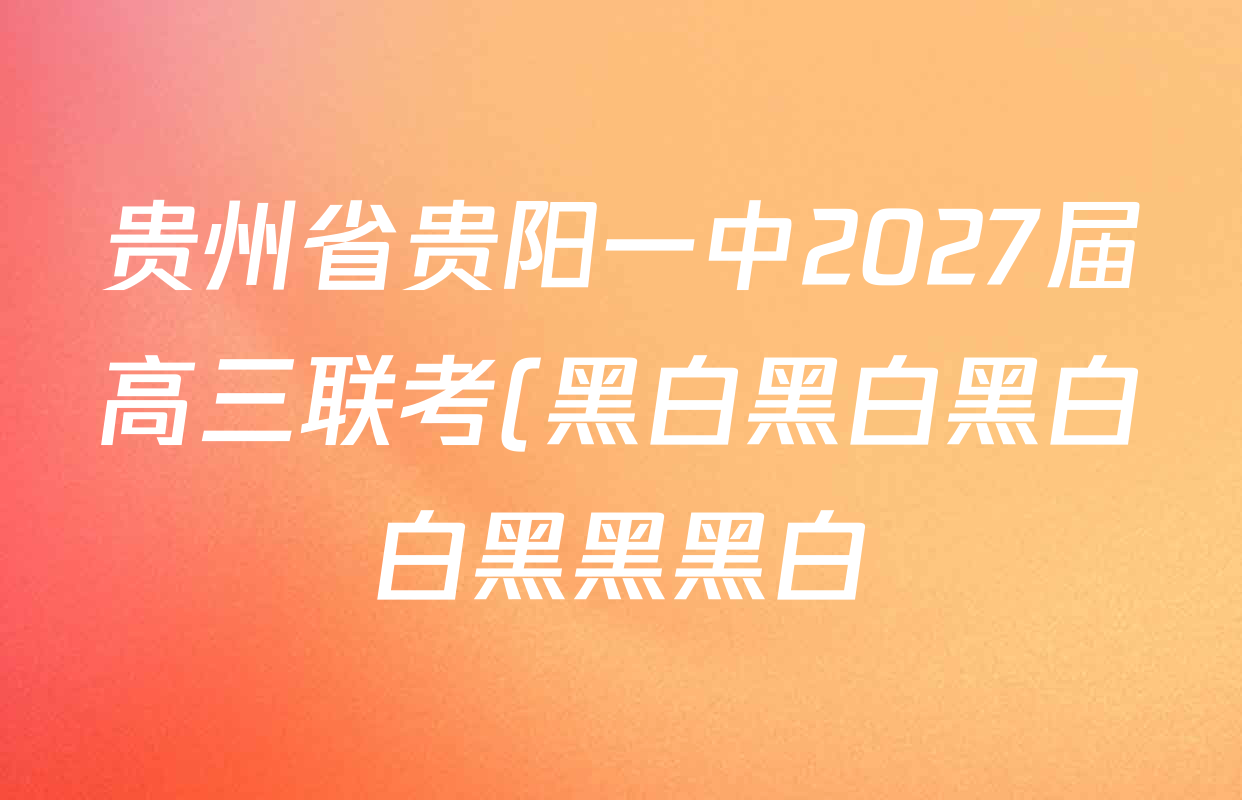 贵州省贵阳一中2027届高三联考(黑白黑白黑白白黑黑黑白)各科答案及试卷(含物理 化学 生物等9份) 贵州省贵阳一中2027届高三联考(黑白黑白黑白白黑黑黑白)各科答案及试卷(含物理 化学 生物等9份)