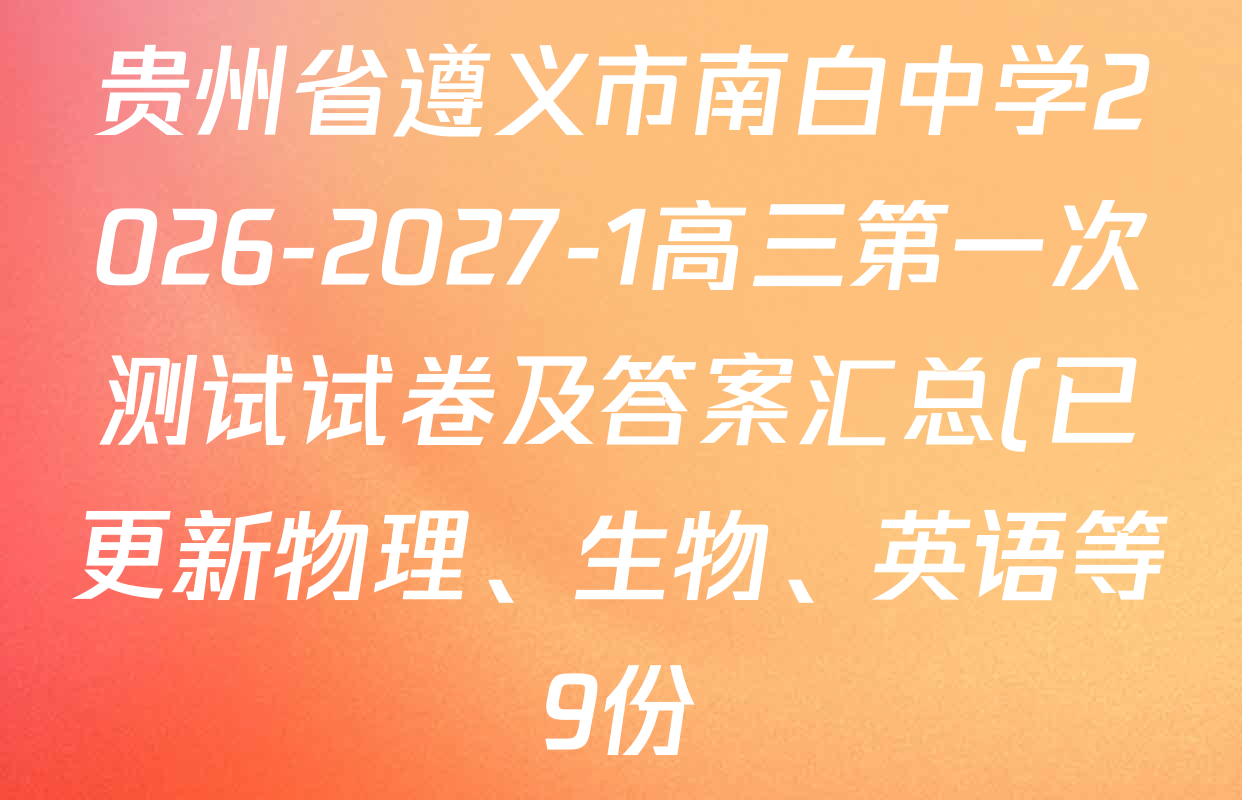 贵州省遵义市南白中学2026-2027-1高三第一次测试试卷及答案汇总(已更新物理、生物、英语等9份) 贵州省遵义市南白中学2026-2027-1高三第一次测试试卷及答案汇总(已更新物理、生物、英语等9份)