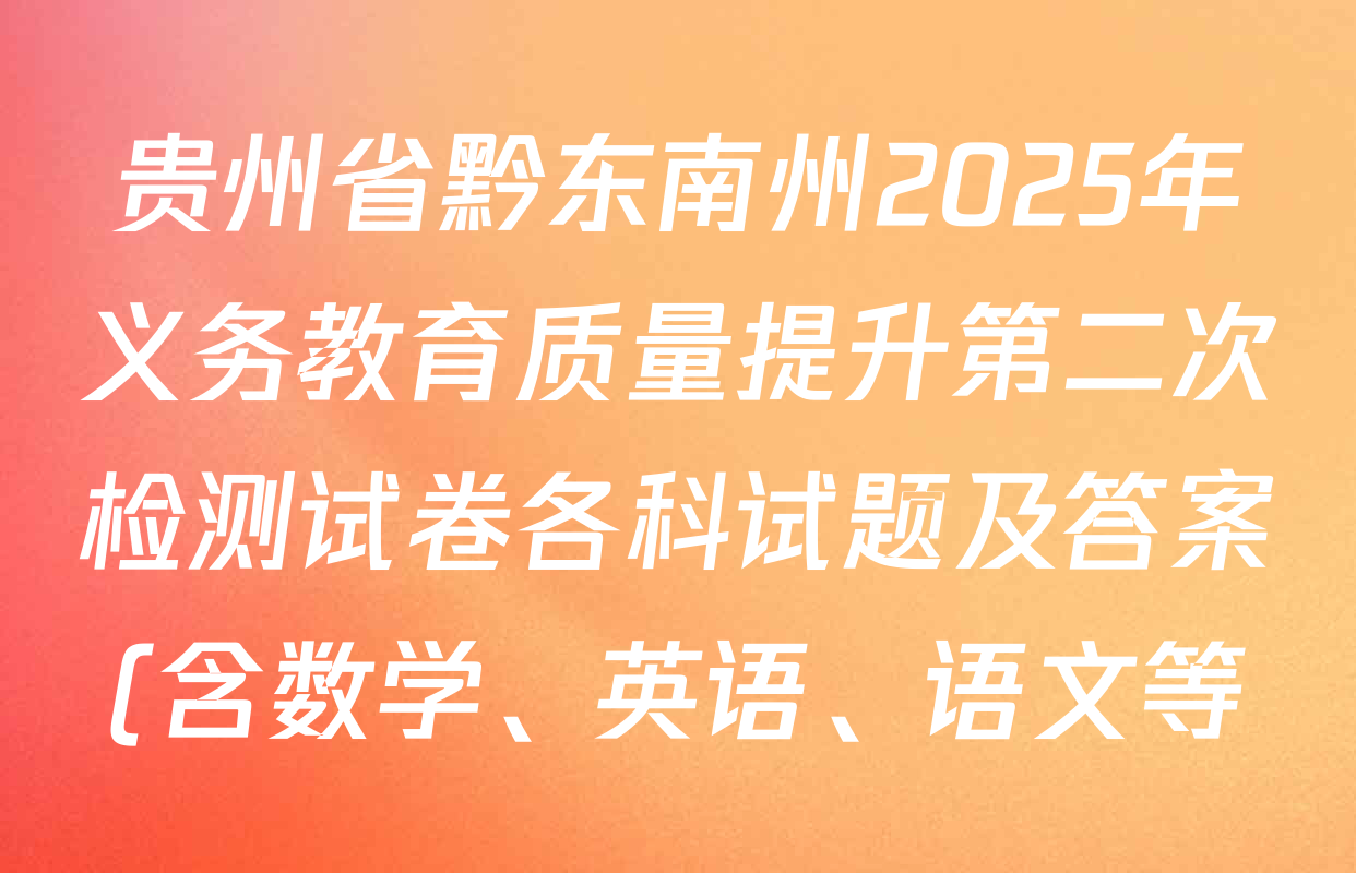 贵州省黔东南州2025年义务教育质量提升第二次检测试卷各科试题及答案(含数学、英语、语文等) 贵州省黔东南州2025年义务教育质量提升第二次检测试卷各科试题及答案(含数学、英语、语文等)