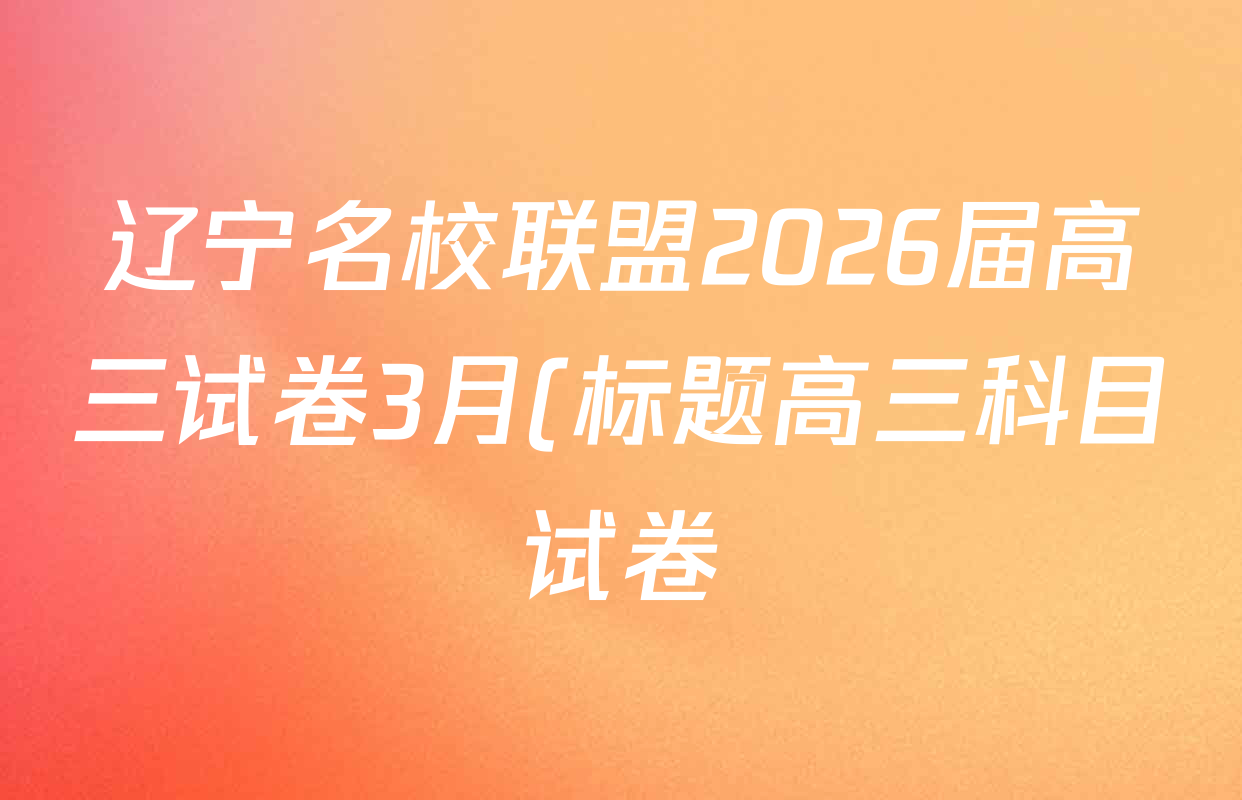 辽宁名校联盟2026届高三试卷3月(标题高三科目试卷)各科试题及答案(已更新化学 地理 政治等9份) 辽宁名校联盟2026届高三试卷3月(标题高三科目试卷)各科试题及答案(已更新化学 地理 政治等9份)