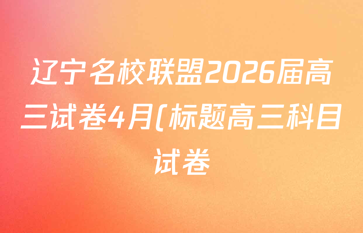 辽宁名校联盟2026届高三试卷4月(标题高三科目试卷)各科试题及答案(含历史 地理 政治等9份) 辽宁名校联盟2026届高三试卷4月(标题高三科目试卷)各科试题及答案(含历史 地理 政治等9份)