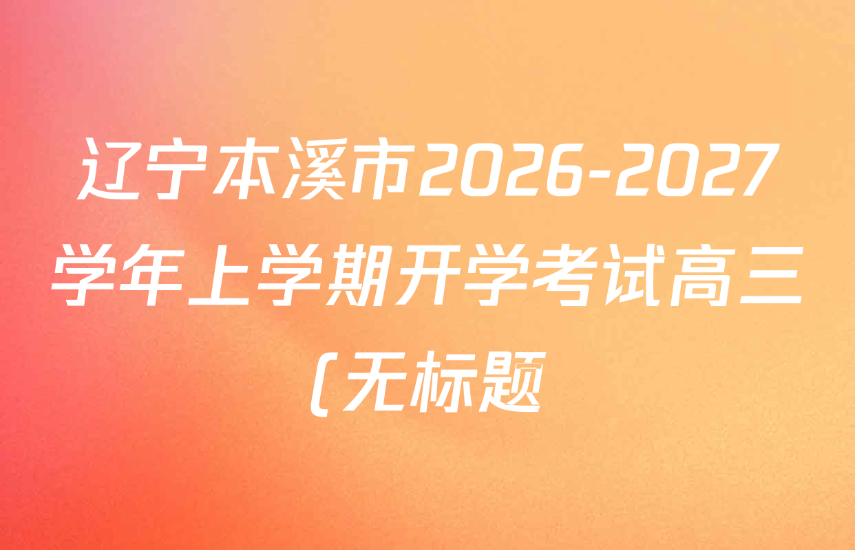 辽宁本溪市2026-2027学年上学期开学考试高三(无标题)各科答案及试卷(含数学 生物 语文等) 辽宁本溪市2026-2027学年上学期开学考试高三(无标题)各科答案及试卷(含数学 生物 语文等)