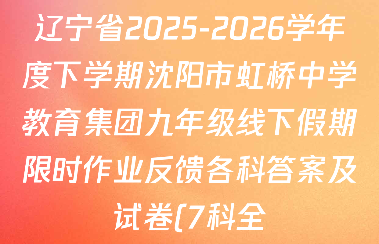 辽宁省2025-2026学年度下学期沈阳市虹桥中学教育集团九年级线下假期限时作业反馈各科答案及试卷(7科全) 辽宁省2025-2026学年度下学期沈阳市虹桥中学教育集团九年级线下假期限时作业反馈各科答案及试卷(7科全)