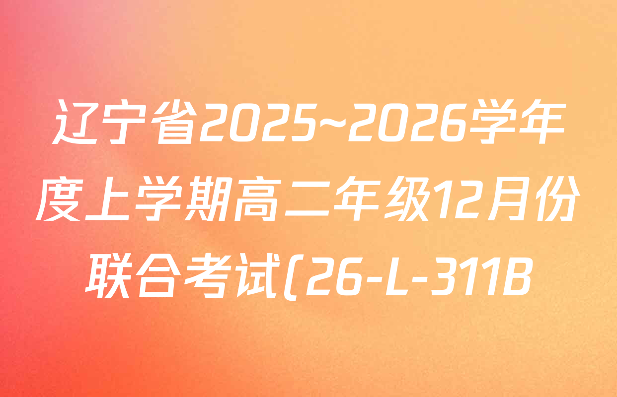 辽宁省2025~2026学年度上学期高二年级12月份联合考试(26-L-311B)试卷及答案汇总(含生物 化学 物理等) 辽宁省2025~2026学年度上学期高二年级12月份联合考试(26-L-311B)试卷及答案汇总(含生物 化学 物理等)