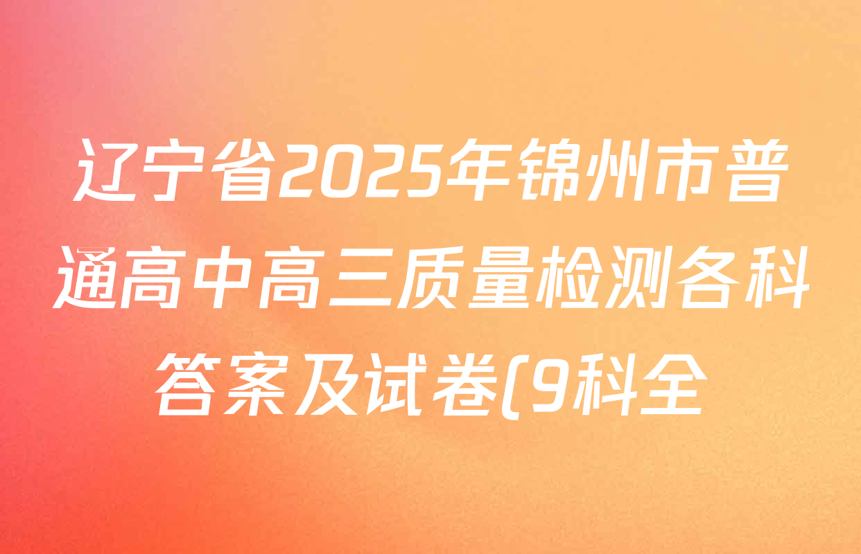 辽宁省2025年锦州市普通高中高三质量检测各科答案及试卷(9科全) 辽宁省2025年锦州市普通高中高三质量检测各科答案及试卷(9科全)