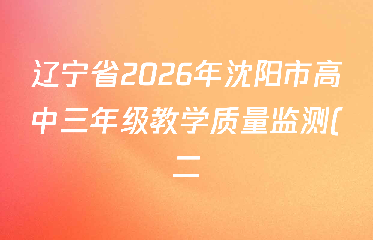 辽宁省2026年沈阳市高中三年级教学质量监测(二)各科试题及答案(9科全)
