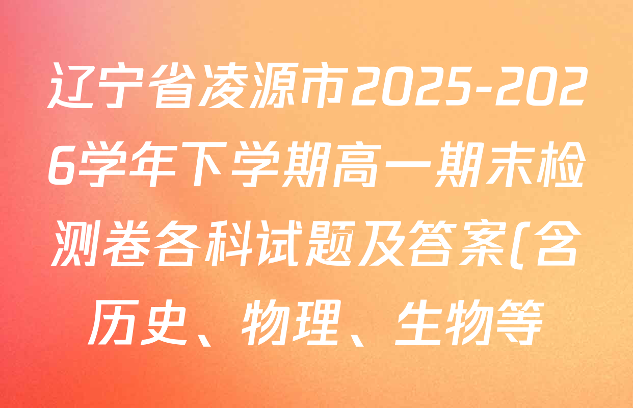 辽宁省凌源市2025-2026学年下学期高一期末检测卷各科试题及答案(含历史、物理、生物等) 辽宁省凌源市2025-2026学年下学期高一期末检测卷各科试题及答案(含历史、物理、生物等)