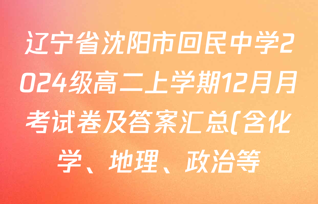 辽宁省沈阳市回民中学2024级高二上学期12月月考试卷及答案汇总(含化学、地理、政治等) 辽宁省沈阳市回民中学2024级高二上学期12月月考试卷及答案汇总(含化学、地理、政治等)