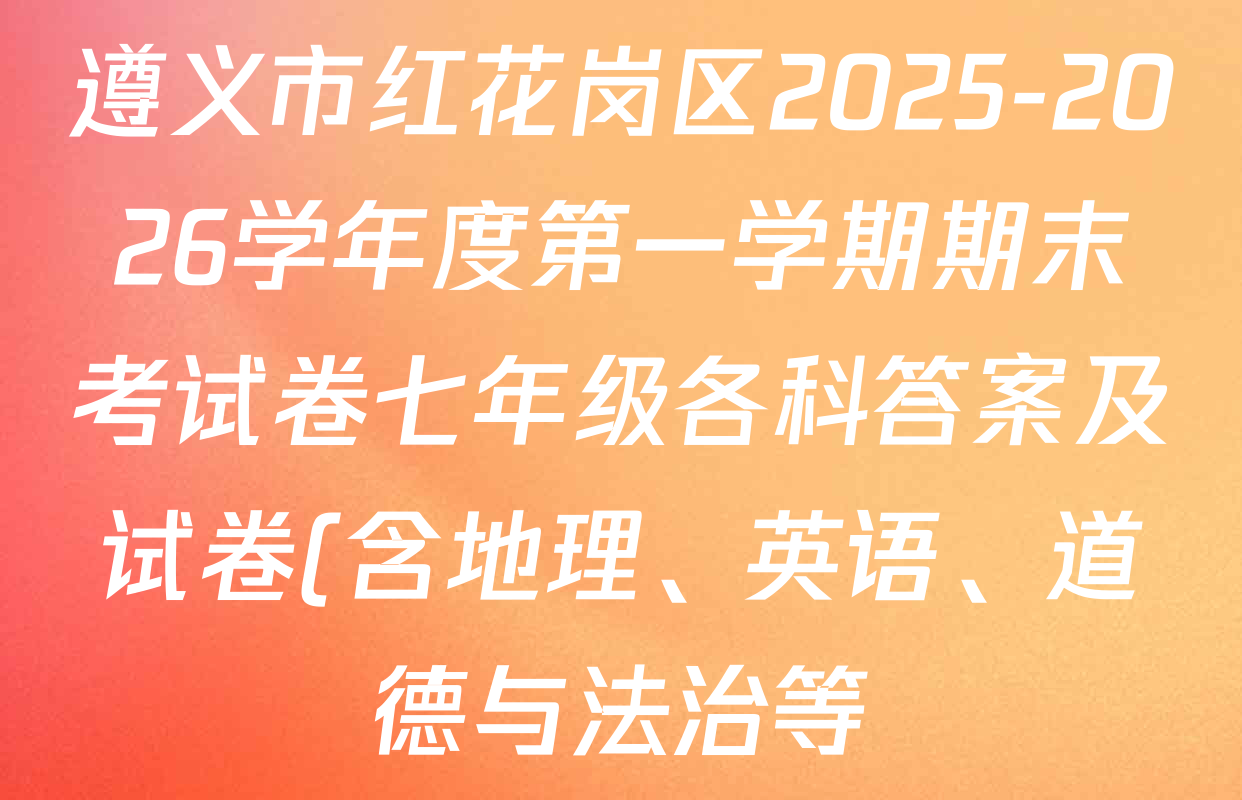 遵义市红花岗区2025-2026学年度第一学期期末考试卷七年级各科答案及试卷(含地理、英语、道德与法治等) 遵义市红花岗区2025-2026学年度第一学期期末考试卷七年级各科答案及试卷(含地理、英语、道德与法治等)