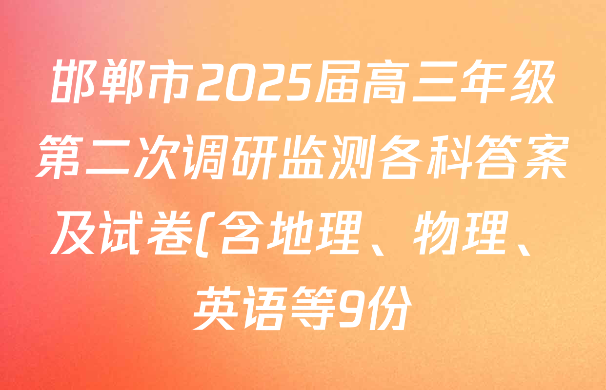 邯郸市2025届高三年级第二次调研监测各科答案及试卷(含地理、物理、英语等9份) 邯郸市2025届高三年级第二次调研监测各科答案及试卷(含地理、物理、英语等9份)