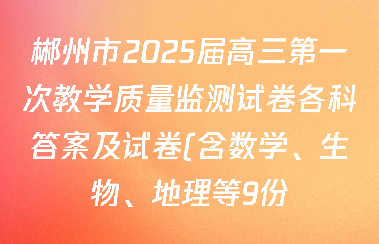 郴州市2025届高三第一次教学质量监测试卷各科答案及试卷(含数学、生物、地理等9份) 郴州市2025届高三第一次教学质量监测试卷各科答案及试卷(含数学、生物、地理等9份)