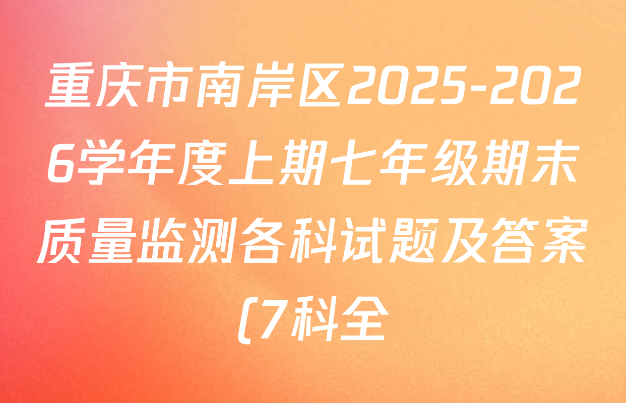 重庆市南岸区2025-2026学年度上期七年级期末质量监测各科试题及答案(7科全) 重庆市南岸区2025-2026学年度上期七年级期末质量监测各科试题及答案(7科全)