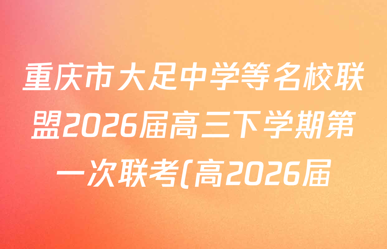 重庆市大足中学等名校联盟2026届高三下学期第一次联考(高2026届)各科答案及试卷(9科全)
