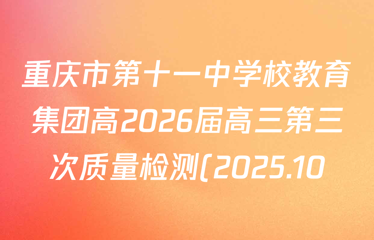 重庆市第十一中学校教育集团高2026届高三第三次质量检测(2025.10)各科试题及答案(已更新化学 历史 地理等9份) 重庆市第十一中学校教育集团高2026届高三第三次质量检测(2025.10)各科试题及答案(已更新化学 历史 地理等9份)