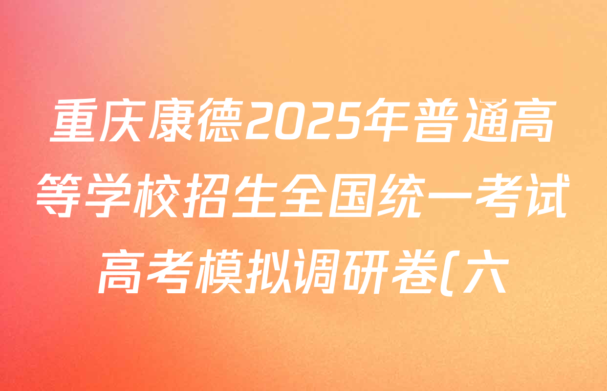 重庆康德2025年普通高等学校招生全国统一考试高考模拟调研卷(六)6各科试题及答案(含英语 生物 地理等) 重庆康德2025年普通高等学校招生全国统一考试高考模拟调研卷(六)6各科试题及答案(含英语 生物 地理等)