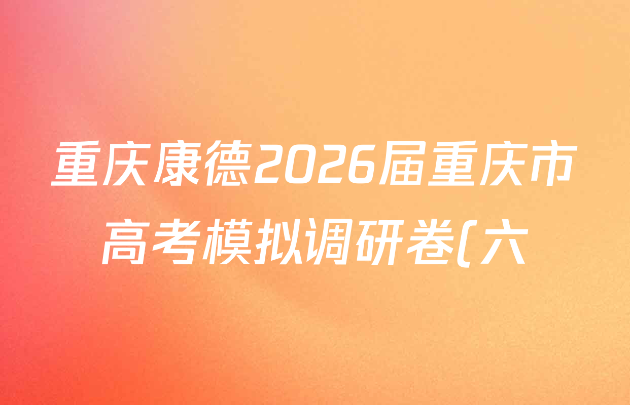 重庆康德2026届重庆市高考模拟调研卷(六)各科试题及答案(9科全) 重庆康德2026届重庆市高考模拟调研卷(六)各科试题及答案(9科全)