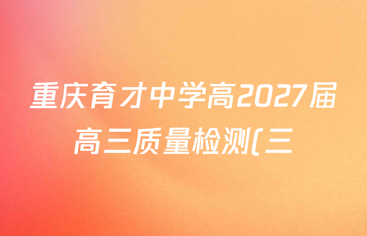 重庆育才中学高2027届高三质量检测(三)各科试题及答案(9科全) 重庆育才中学高2027届高三质量检测(三)各科试题及答案(9科全)