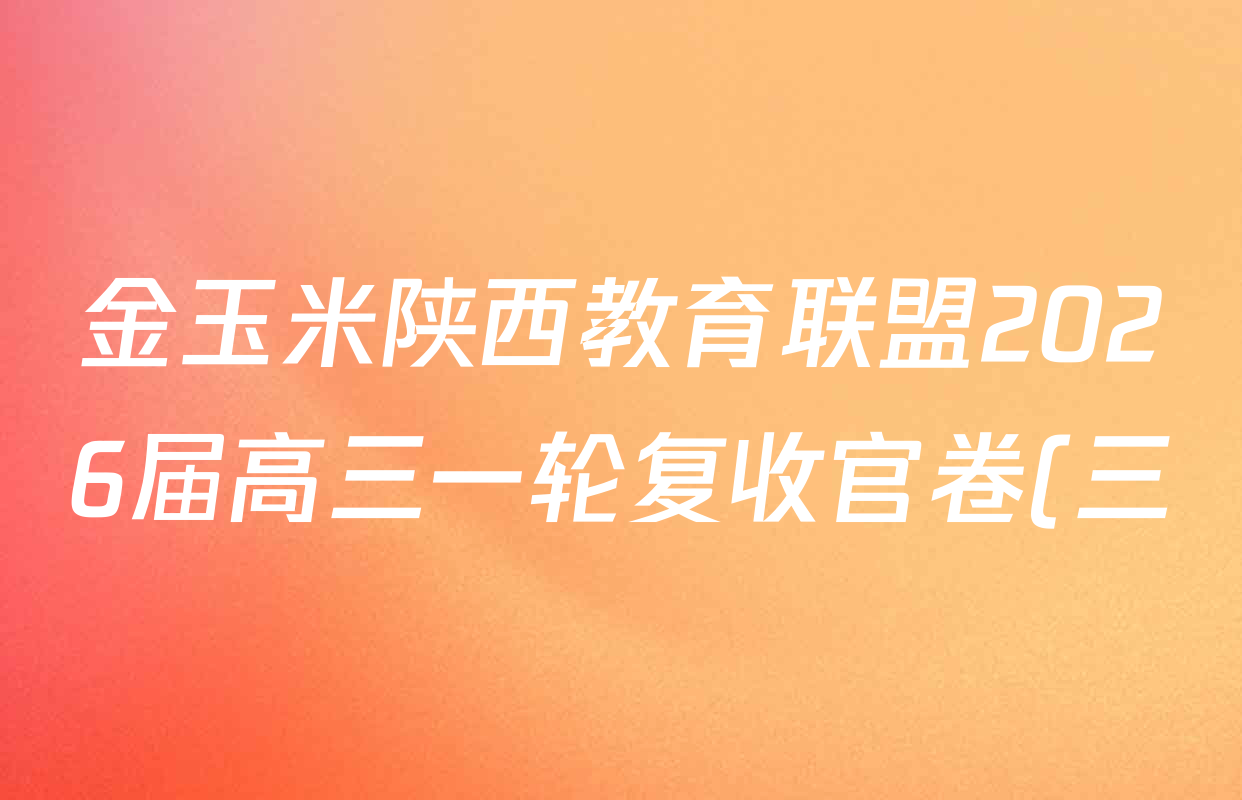 金玉米陕西教育联盟2026届高三一轮复收官卷(三) 试卷及答案汇总(含化学 物理 语文等) 金玉米陕西教育联盟2026届高三一轮复收官卷(三) 试卷及答案汇总(含化学 物理 语文等)