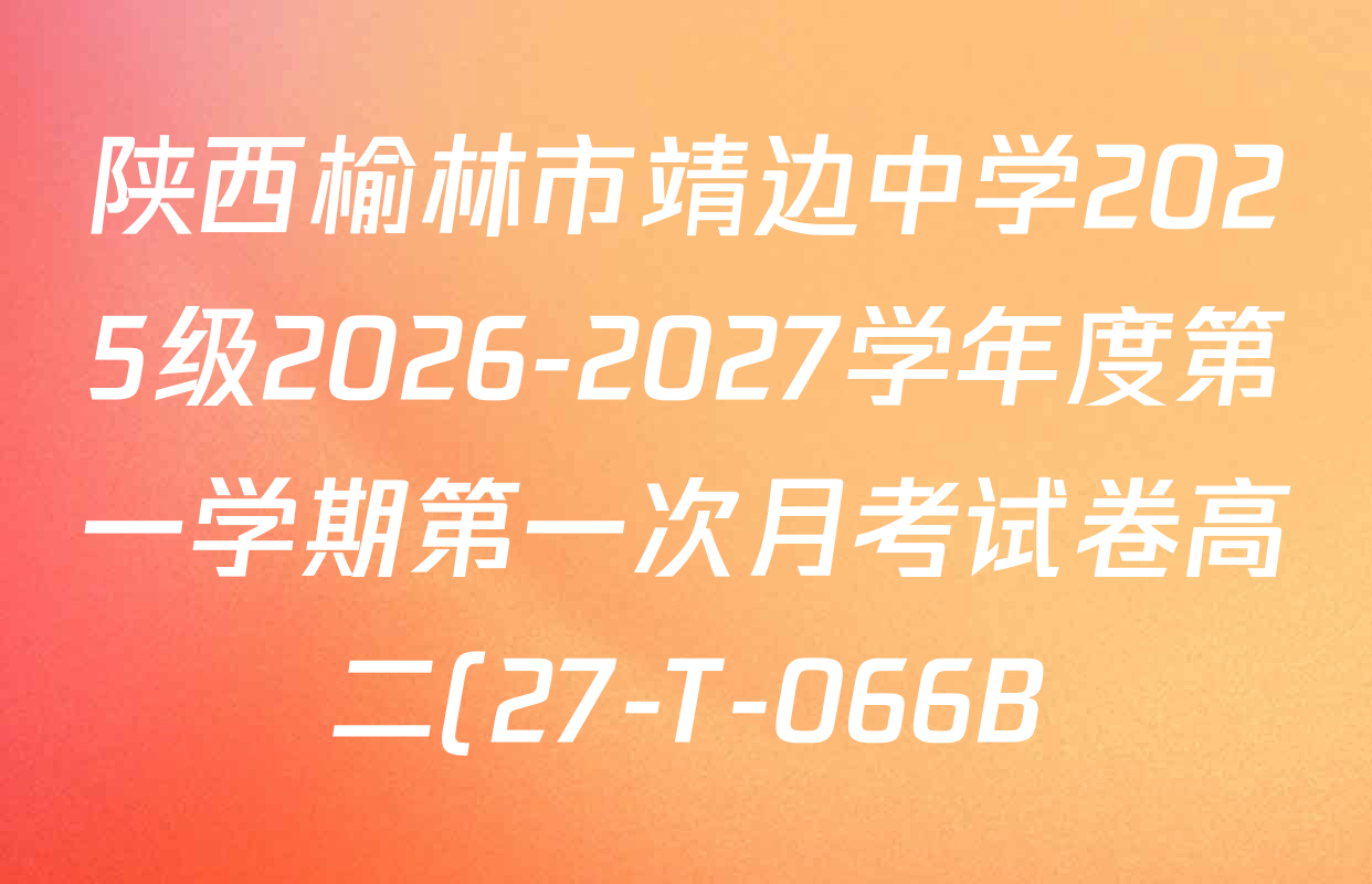 陕西榆林市靖边中学2025级2026-2027学年度第一学期第一次月考试卷高二(27-T-066B)各科答案及试卷(9科全) 陕西榆林市靖边中学2025级2026-2027学年度第一学期第一次月考试卷高二(27-T-066B)各科答案及试卷(9科全)