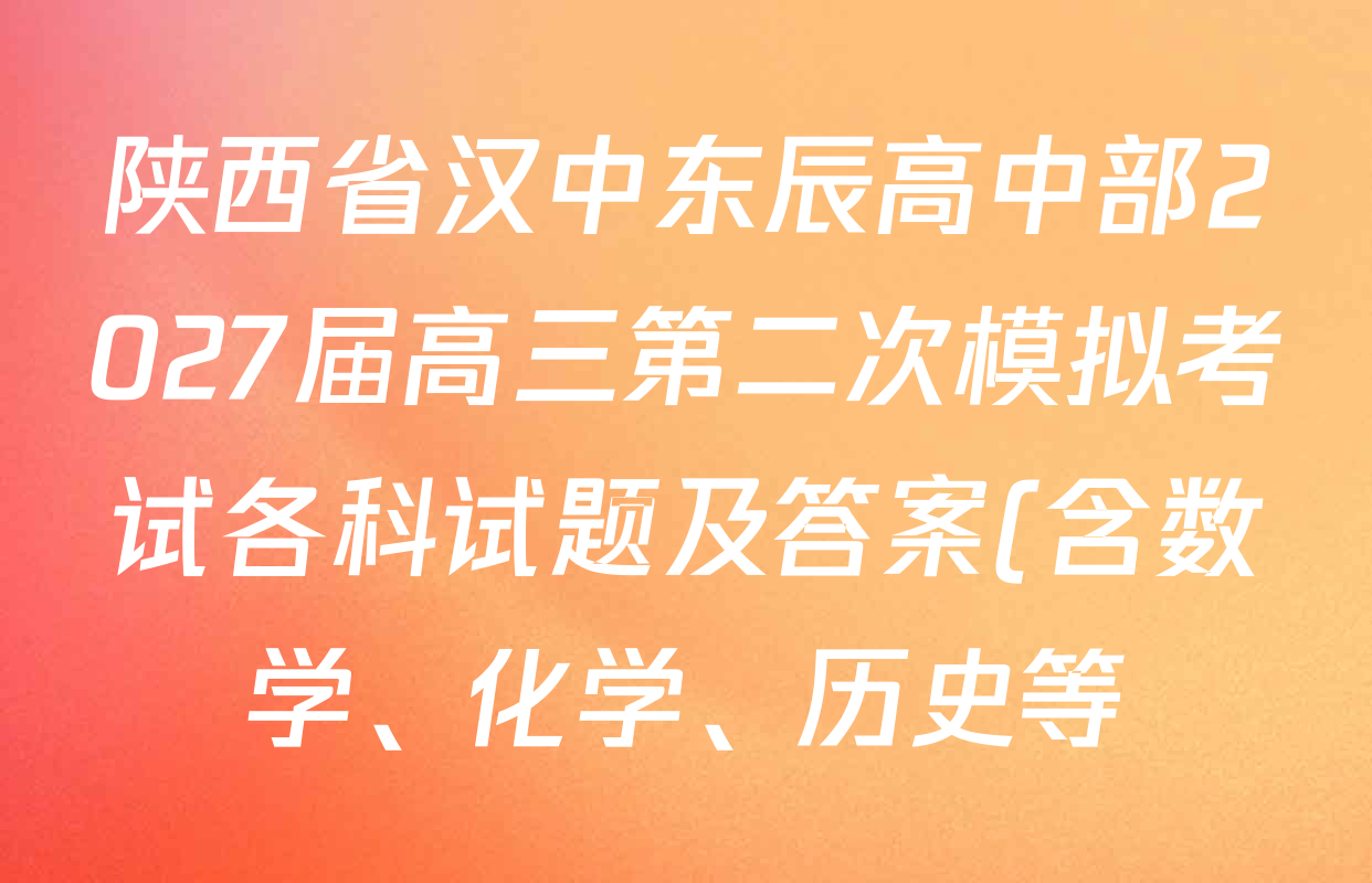 陕西省汉中东辰高中部2027届高三第二次模拟考试各科试题及答案(含数学、化学、历史等) 陕西省汉中东辰高中部2027届高三第二次模拟考试各科试题及答案(含数学、化学、历史等)