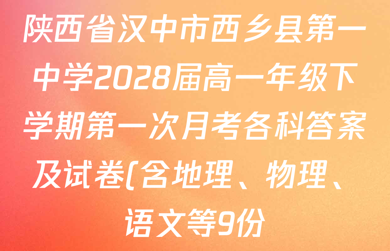 陕西省汉中市西乡县第一中学2028届高一年级下学期第一次月考各科答案及试卷(含地理、物理、语文等9份)