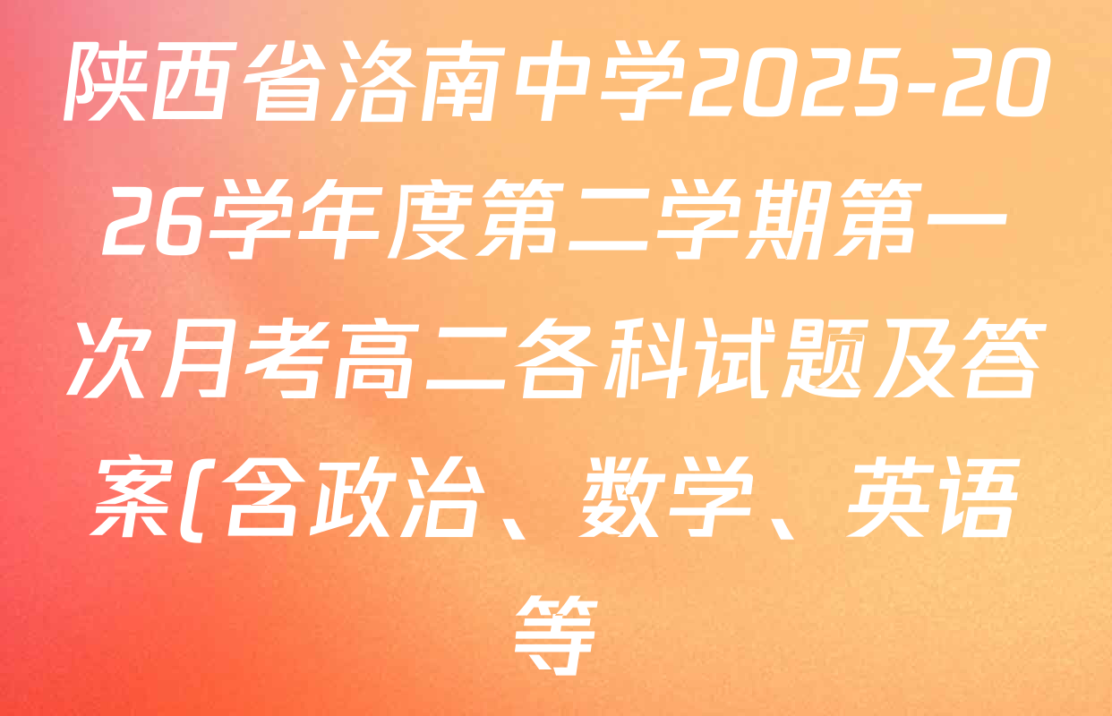 陕西省洛南中学2025-2026学年度第二学期第一次月考高二各科试题及答案(含政治、数学、英语等) 陕西省洛南中学2025-2026学年度第二学期第一次月考高二各科试题及答案(含政治、数学、英语等)