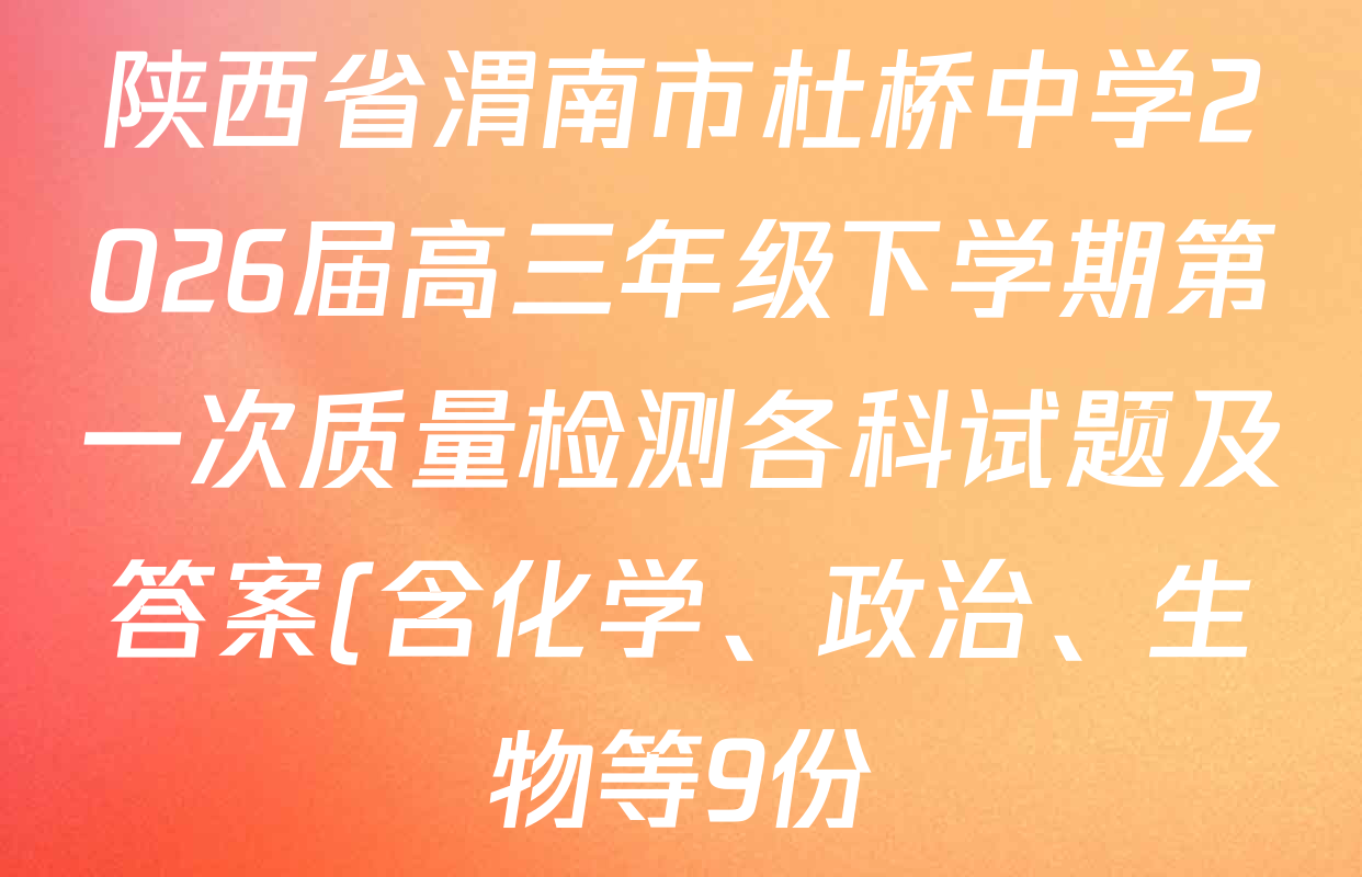 陕西省渭南市杜桥中学2026届高三年级下学期第一次质量检测各科试题及答案(含化学、政治、生物等9份) 陕西省渭南市杜桥中学2026届高三年级下学期第一次质量检测各科试题及答案(含化学、政治、生物等9份)