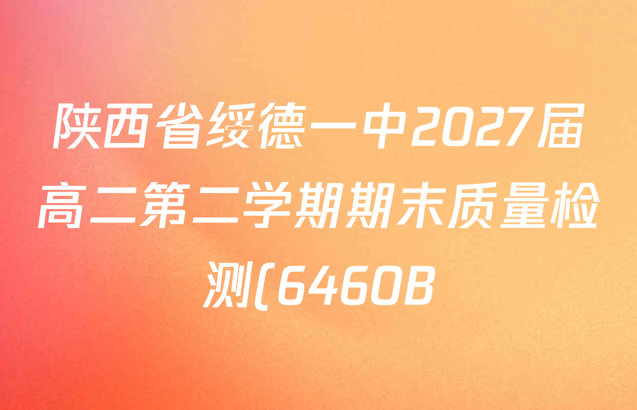 陕西省绥德一中2027届高二第二学期期末质量检测(6460B)试卷及答案汇总: 含地理 英语 数学试卷解析 陕西省绥德一中2027届高二第二学期期末质量检测(6460B)试卷及答案汇总: 含地理 英语 数学试卷解析