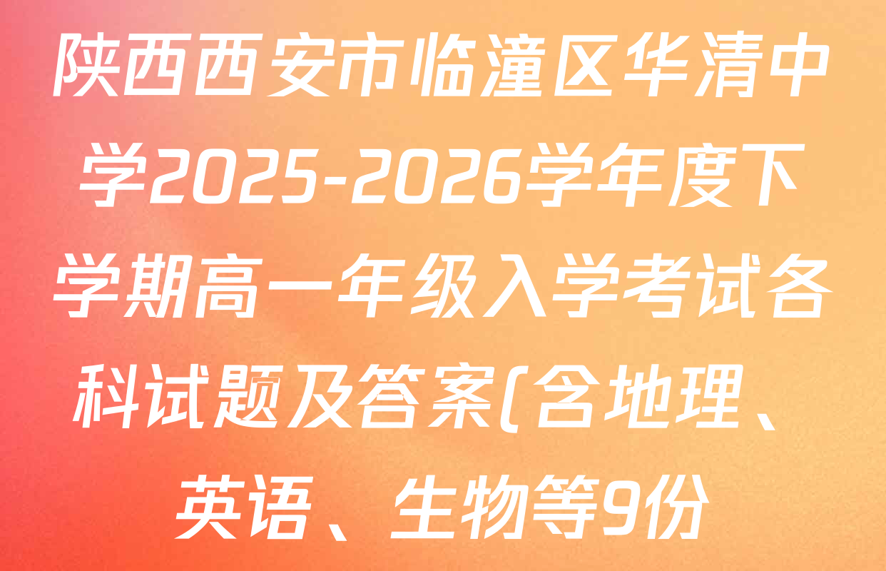 陕西西安市临潼区华清中学2025-2026学年度下学期高一年级入学考试各科试题及答案(含地理、英语、生物等9份) 陕西西安市临潼区华清中学2025-2026学年度下学期高一年级入学考试各科试题及答案(含地理、英语、生物等9份)