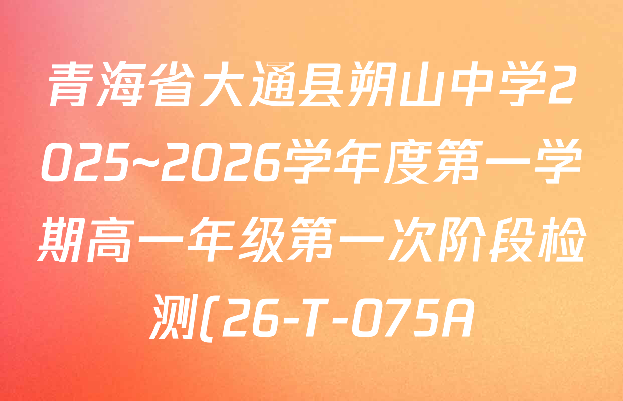 青海省大通县朔山中学2025~2026学年度第一学期高一年级第一次阶段检测(26-T-075A)各科答案及试卷(已更新物理 英语 政治等9份) 青海省大通县朔山中学2025~2026学年度第一学期高一年级第一次阶段检测(26-T-075A)各科答案及试卷(已更新物理 英语 政治等9份)