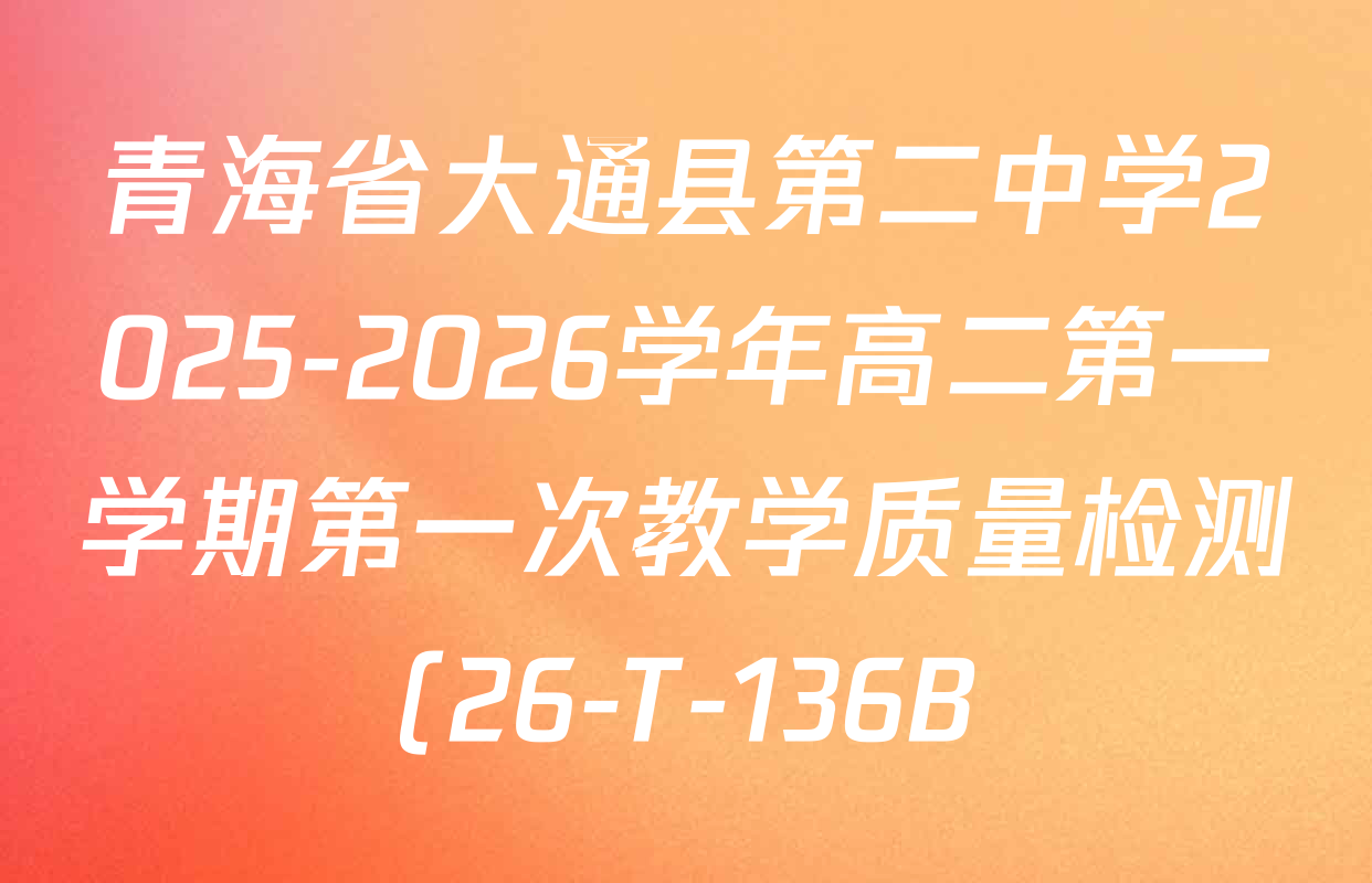 青海省大通县第二中学2025-2026学年高二第一学期第一次教学质量检测(26-T-136B)各科答案及试卷(含英语、历史、生物等) 青海省大通县第二中学2025-2026学年高二第一学期第一次教学质量检测(26-T-136B)各科答案及试卷(含英语、历史、生物等)