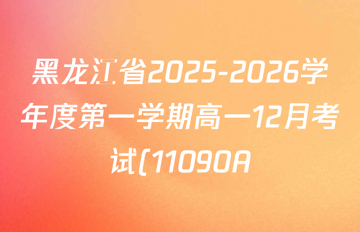黑龙江省2025-2026学年度第一学期高一12月考试(11090A)各科试题及答案(含语文、地理、生物等) 黑龙江省2025-2026学年度第一学期高一12月考试(11090A)各科试题及答案(含语文、地理、生物等)