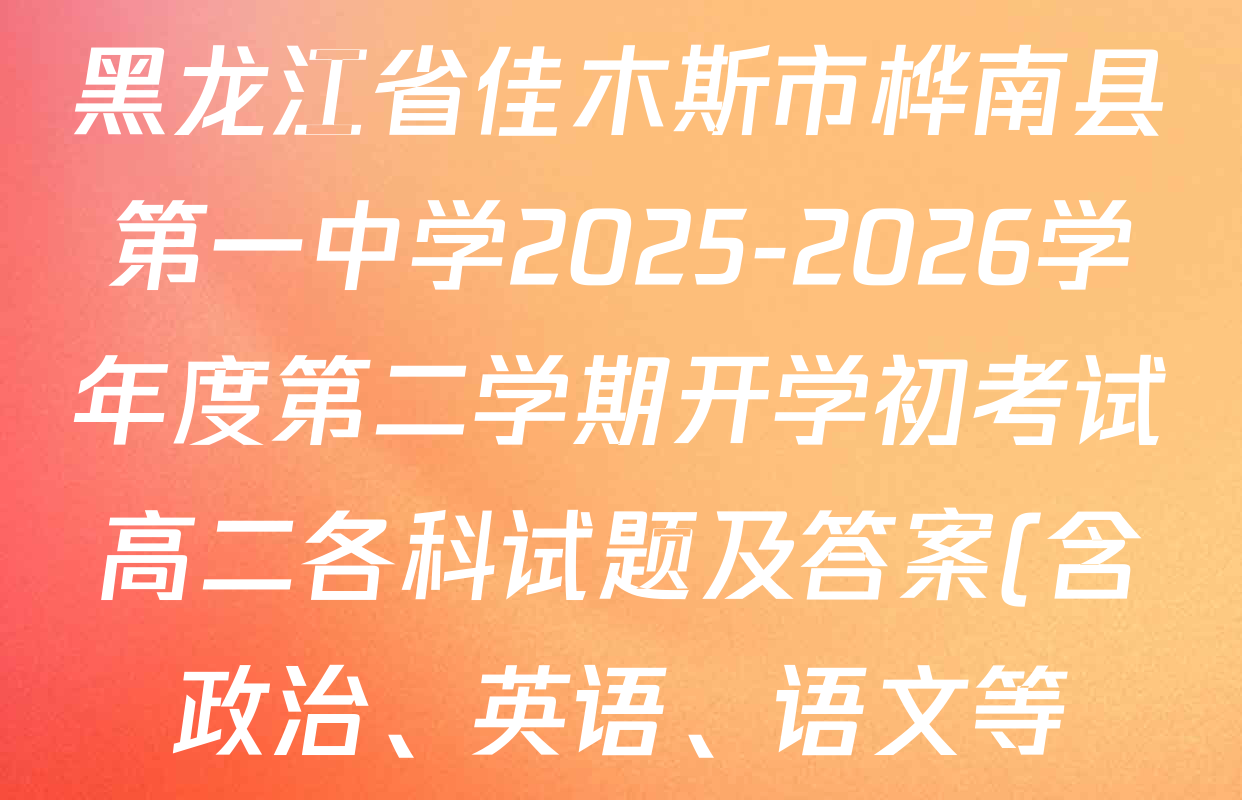 黑龙江省佳木斯市桦南县第一中学2025-2026学年度第二学期开学初考试高二各科试题及答案(含政治、英语、语文等) 黑龙江省佳木斯市桦南县第一中学2025-2026学年度第二学期开学初考试高二各科试题及答案(含政治、英语、语文等)