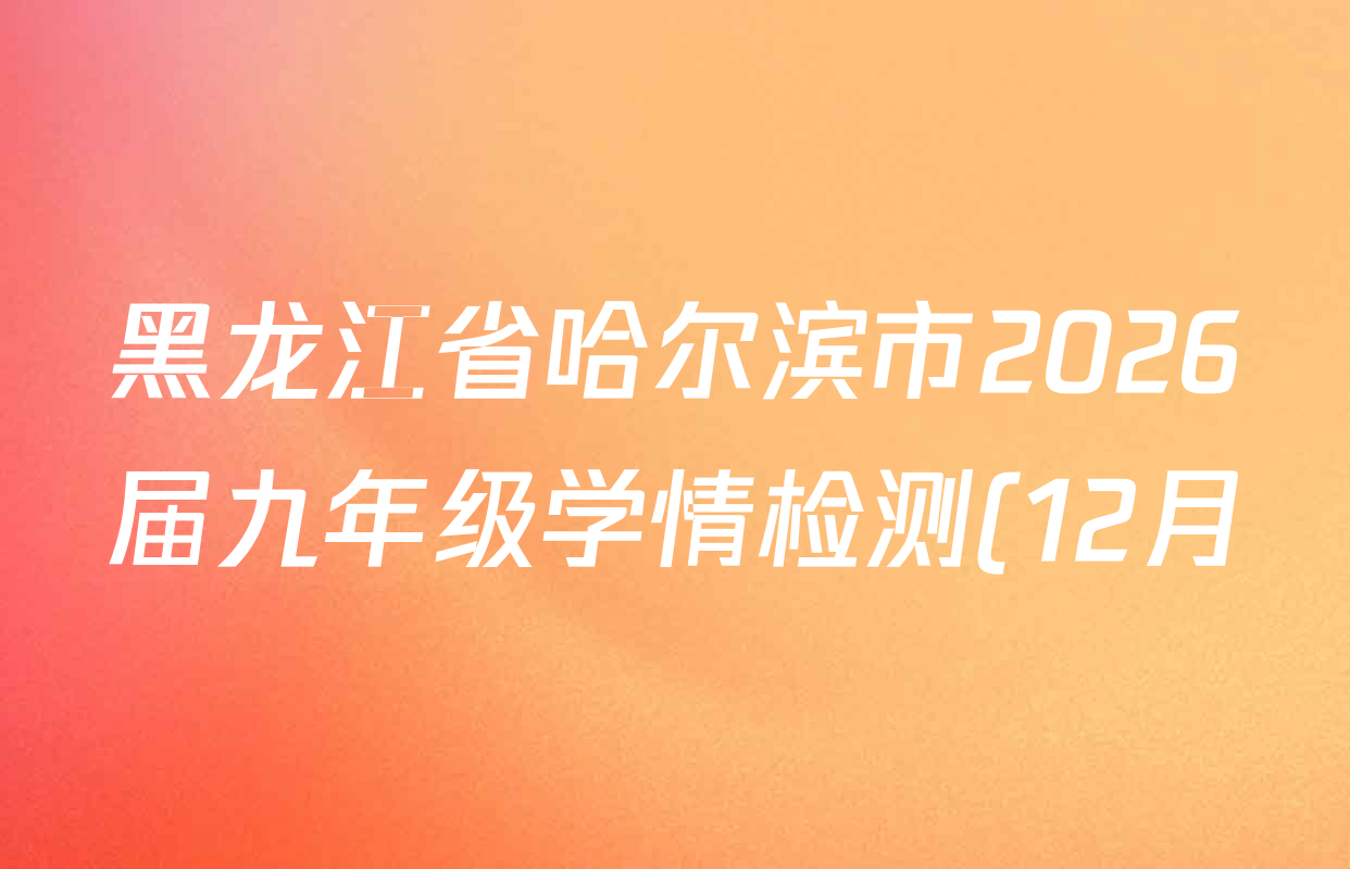 黑龙江省哈尔滨市2026届九年级学情检测(12月)各科答案及试卷(含历史 道德与法治 物理等) 黑龙江省哈尔滨市2026届九年级学情检测(12月)各科答案及试卷(含历史 道德与法治 物理等)