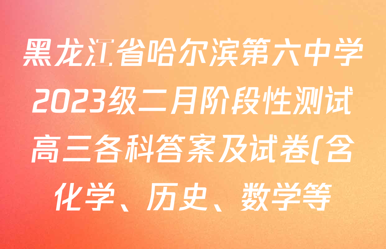 黑龙江省哈尔滨第六中学2023级二月阶段性测试高三各科答案及试卷(含化学、历史、数学等) 黑龙江省哈尔滨第六中学2023级二月阶段性测试高三各科答案及试卷(含化学、历史、数学等)