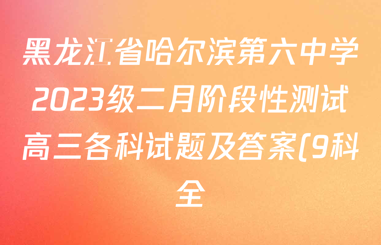 黑龙江省哈尔滨第六中学2023级二月阶段性测试高三各科试题及答案(9科全) 黑龙江省哈尔滨第六中学2023级二月阶段性测试高三各科试题及答案(9科全)