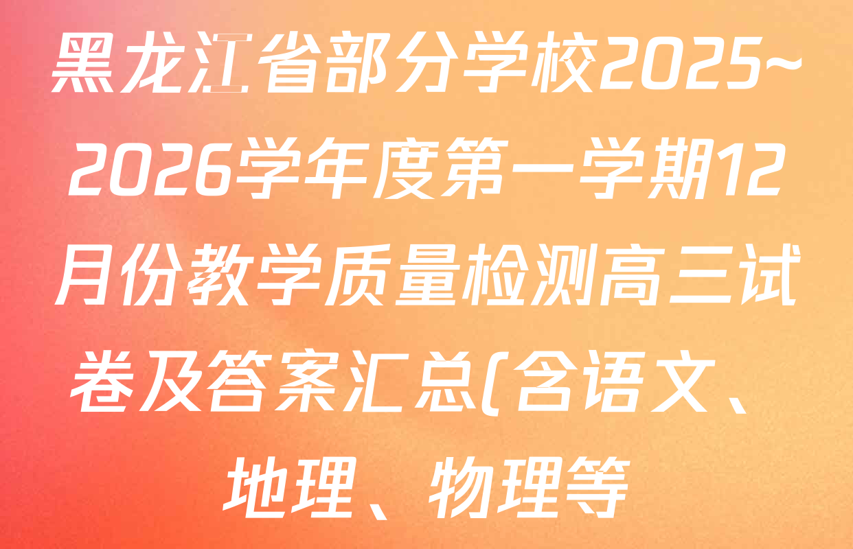 黑龙江省部分学校2025~2026学年度第一学期12月份教学质量检测高三试卷及答案汇总(含语文、地理、物理等) 黑龙江省部分学校2025~2026学年度第一学期12月份教学质量检测高三试卷及答案汇总(含语文、地理、物理等)
