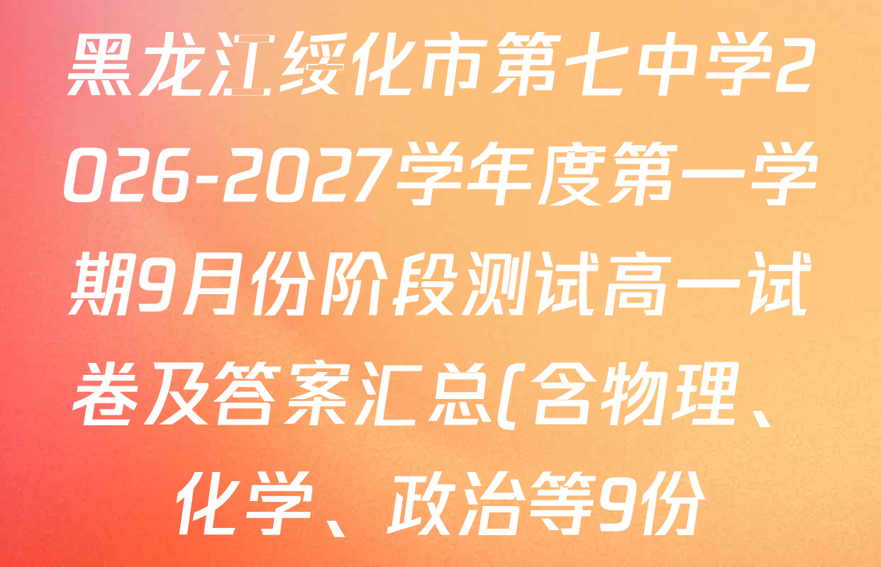 黑龙江绥化市第七中学2026-2027学年度第一学期9月份阶段测试高一试卷及答案汇总(含物理、化学、政治等9份) 黑龙江绥化市第七中学2026-2027学年度第一学期9月份阶段测试高一试卷及答案汇总(含物理、化学、政治等9份)