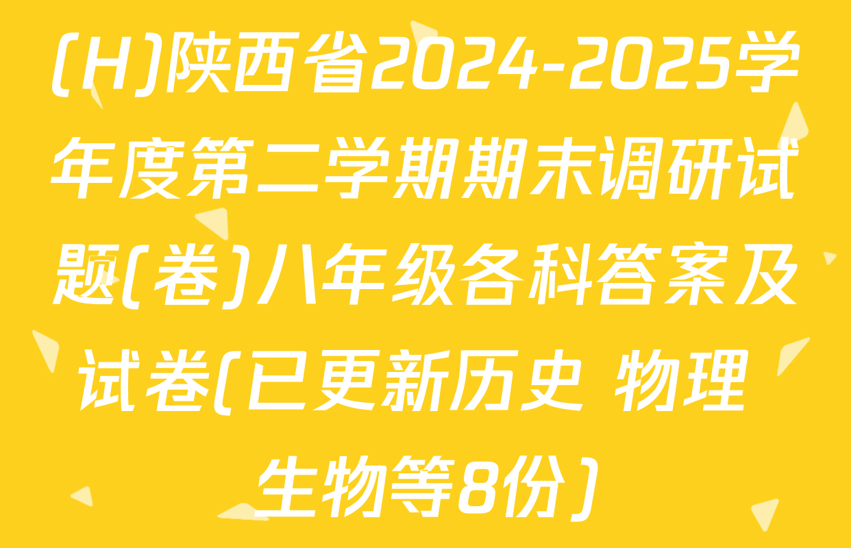 (H)陕西省2024-2025学年度第二学期期末调研试题(卷)八年级各科答案及试卷(已更新历史 物理 生物等8份)