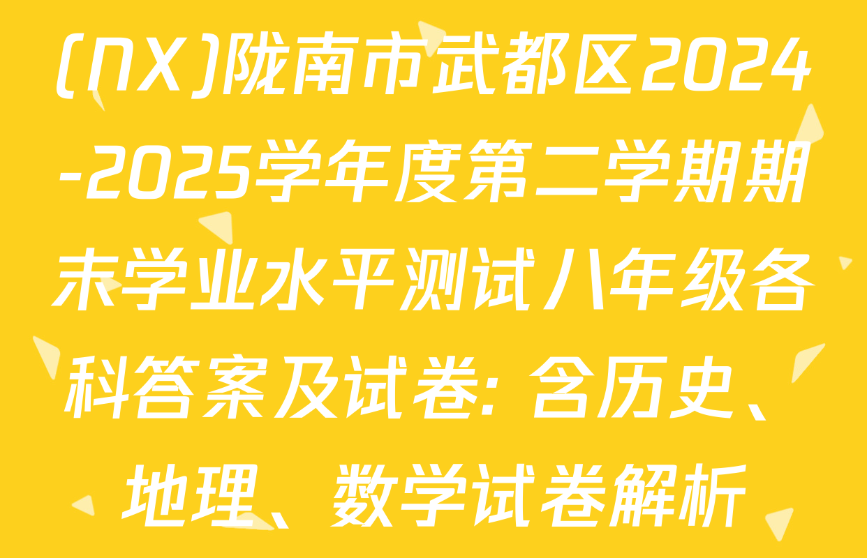 (NX)陇南市武都区2024-2025学年度第二学期期末学业水平测试八年级各科答案及试卷: 含历史、地理、数学试卷解析