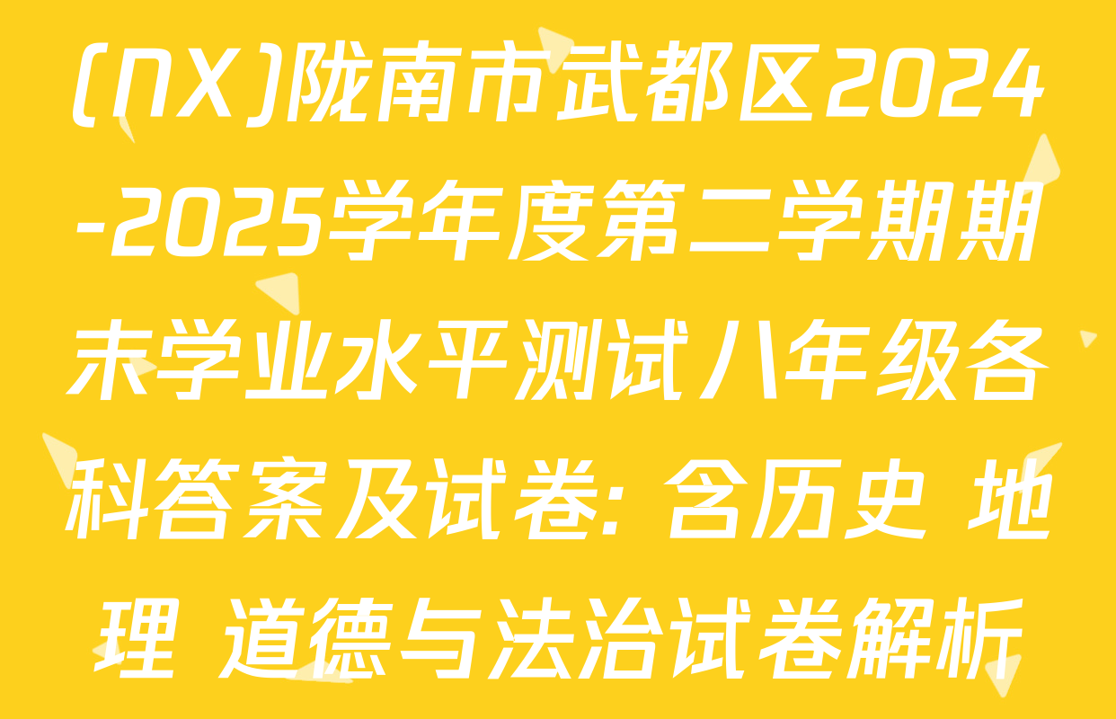 (NX)陇南市武都区2024-2025学年度第二学期期末学业水平测试八年级各科答案及试卷: 含历史 地理 道德与法治试卷解析