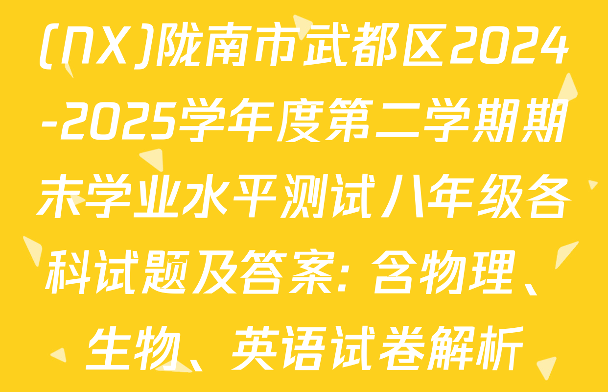 (NX)陇南市武都区2024-2025学年度第二学期期末学业水平测试八年级各科试题及答案: 含物理、生物、英语试卷解析