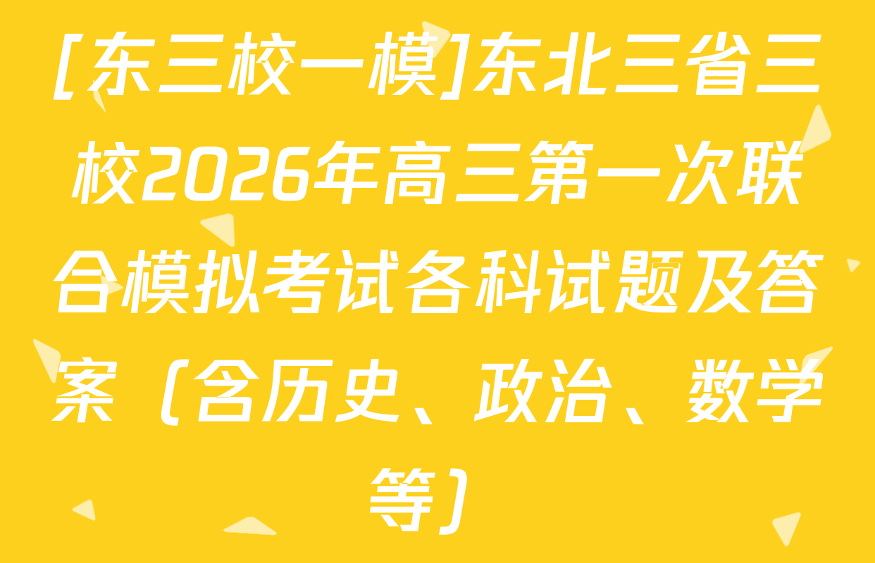 [东三校一模]东北三省三校2026年高三第一次联合模拟考试各科试题及答案（含历史、政治、数学等）