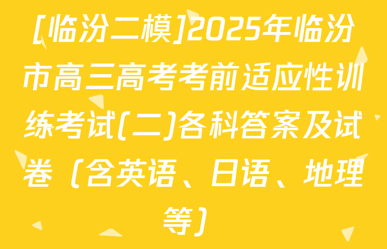 [临汾二模]2025年临汾市高三高考考前适应性训练考试(二)各科答案及试卷（含英语、日语、地理等）