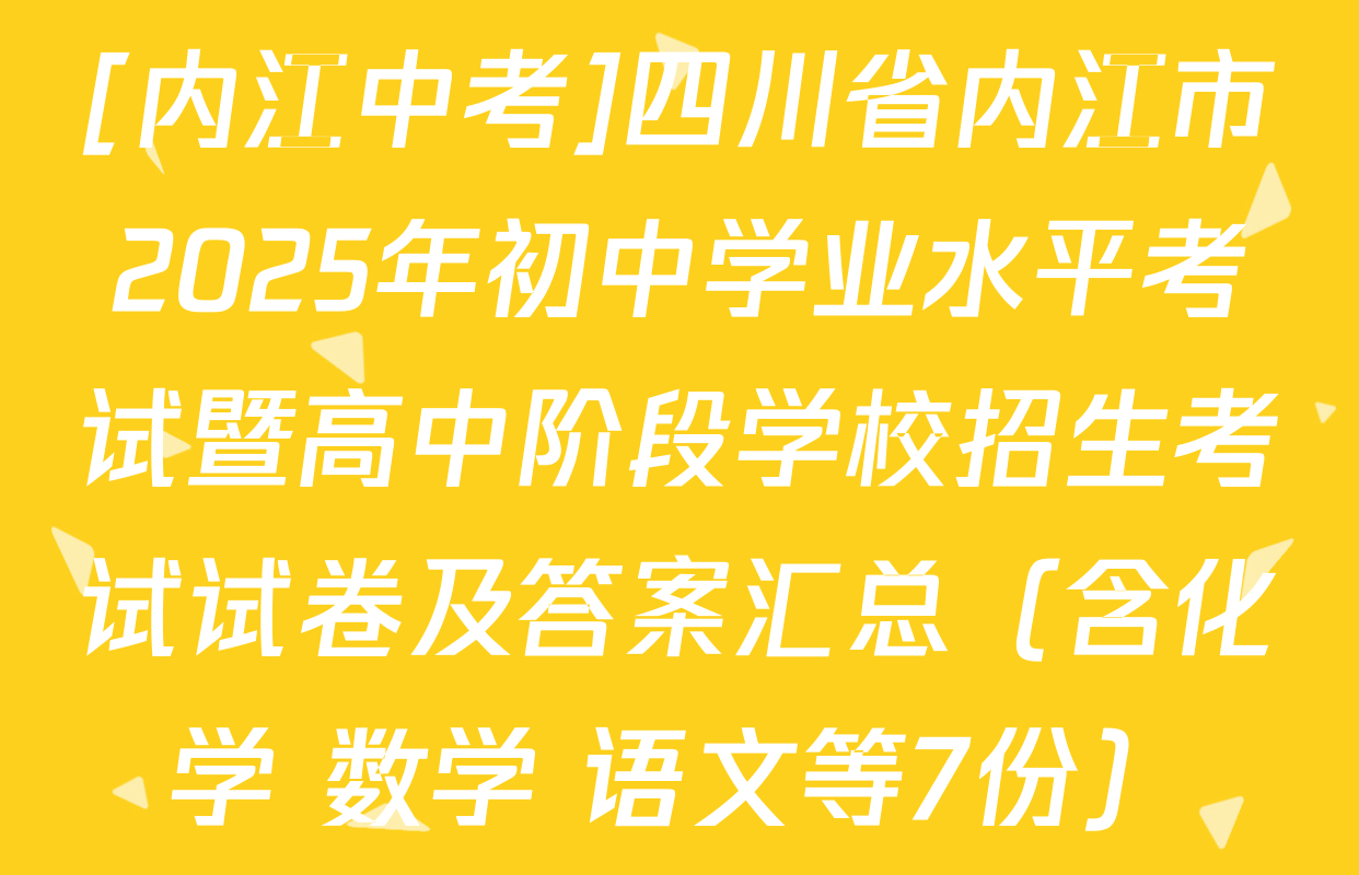 [内江中考]四川省内江市2025年初中学业水平考试暨高中阶段学校招生考试试卷及答案汇总（含化学 数学 语文等7份）