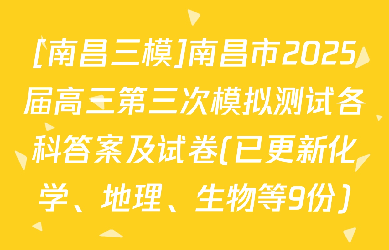 [南昌三模]南昌市2025届高三第三次模拟测试各科答案及试卷(已更新化学、地理、生物等9份)