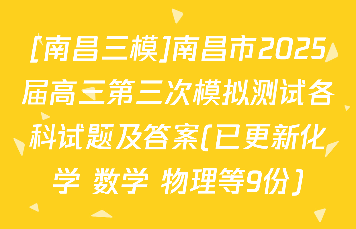 [南昌三模]南昌市2025届高三第三次模拟测试各科试题及答案(已更新化学 数学 物理等9份)