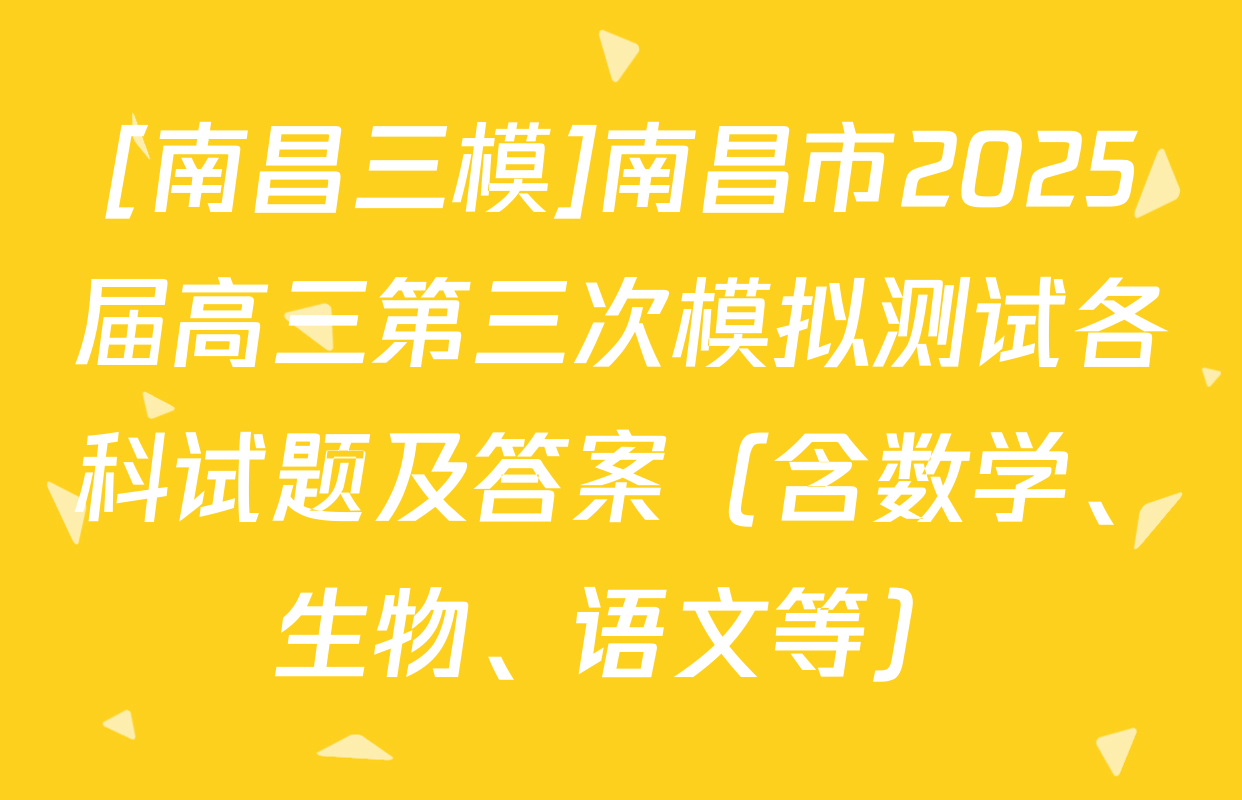 [南昌三模]南昌市2025届高三第三次模拟测试各科试题及答案（含数学、生物、语文等）